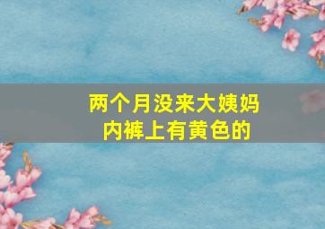 两个月没来大姨妈 内裤上有黄色的